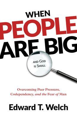 When People Are Big and God Is Small: Overcoming Peer Pressure, Codependency, and the Fear of Man - Edward T. Welch