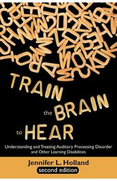 Poza produsului Train the Brain to Hear: Understanding and Treating Auditory Processing Disorder, Dyslexia, Dysgraphia, Dyspraxia, Short Term Memory, Executive - Jennifer L. Holland