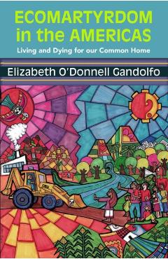 Ecomartyrdom in the Americas: Living and Dying for Our Common Home - Gandolfo