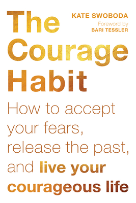The Courage Habit: How to Accept Your Fears, Release the Past, and Live Your Courageous Life - Kate Swoboda