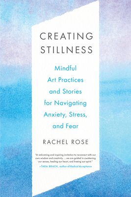 Creating Stillness: Mindful Art Practices and Stories for Navigating Anxiety, Stress, and Fear - Rachel Rose