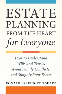 Estate Planning from the Heart for Everyone: How to Understand Wills and Trusts, Avoid Family Conflicts, and Simplify Your Estate - Ronald Farrington Sharp