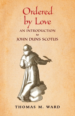 Ordered by Love: An Introduction to John Duns Scotus - Thomas M. Ward