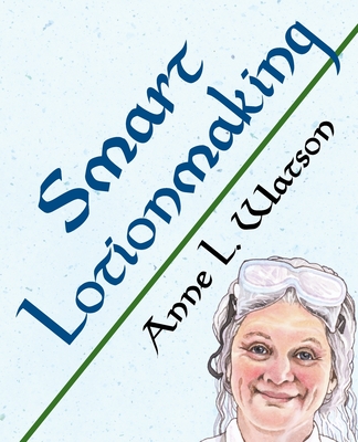 Smart Lotionmaking: The Simple Guide to Making Luxurious Lotions, or How to Make Lotion That's Better Than You Buy and Costs You Less - Anne L. Watson