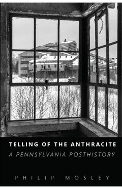 Coperta cărții 'Telling of the Anthracite: A Pennsylvania Posthistory - Philip Mosley'