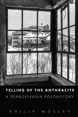 Telling of the Anthracite: A Pennsylvania Posthistory - Philip Mosley