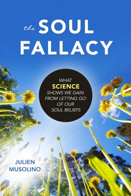 The Soul Fallacy: What Science Shows We Gain from Letting Go of Our Soul Beliefs - Julien Musolino