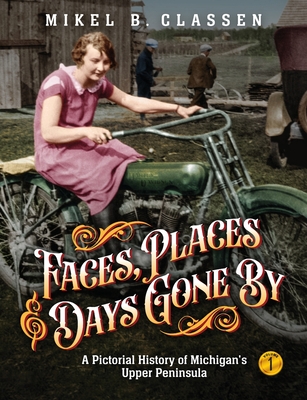 Faces, Places, and Days Gone By - Volume 1: A Pictorial History of Michigan's Upper Peninsula - Mikel B. Classen