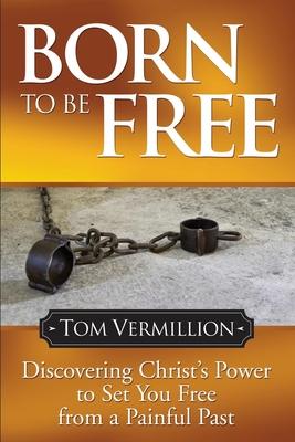 Born to Be Free: Discovering Christ's Power to Set You Free from a Painful Past - Tom Vermillion