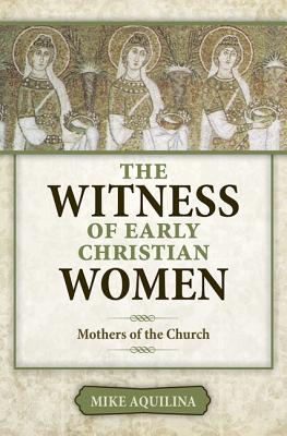The Witness of Early Christian Women: Mothers of the Church - Mike Aquilina