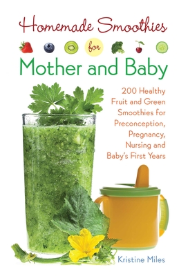 Homemade Smoothies for Mother and Baby: 300 Healthy Fruit and Green Smoothies for Preconception, Pregnancy, Nursing and Baby's First Years - Kristine Miles