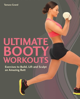 Ultimate Booty Workouts: Exercises to Build, Lift and Sculpt an Amazing Butt - Tamara Grand