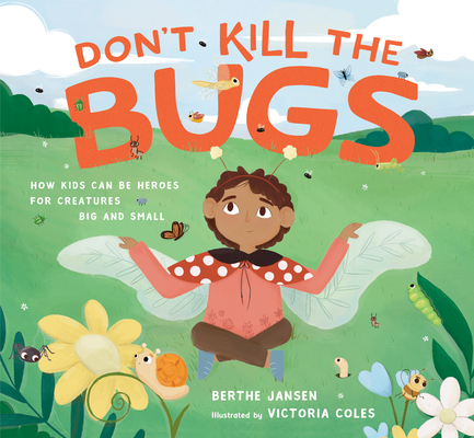Don't Kill the Bugs: How Kids Can Be Heroes for Creatures Big and Small - Berthe Jansen