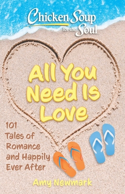 Chicken Soup for the Soul: All You Need Is Love: 101 Tales of Romance and Happily Ever After - Amy Newmark
