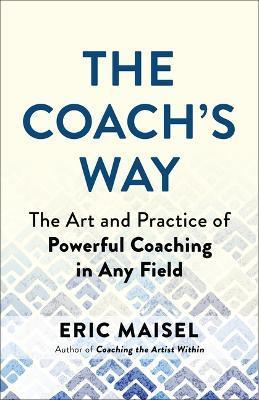 The Coach's Way: The Art and Practice of Powerful Coaching in Any Field - Eric Maisel