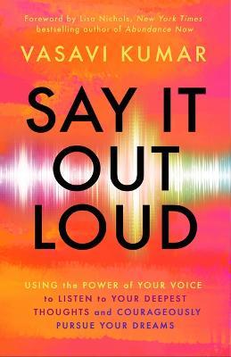 Say It Out Loud: Using the Power of Your Voice to Listen to Your Deepest Thoughts and Courageously Pursue Your Dreams - Vasavi Kumar