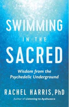 Swimming in the Sacred: Wisdom from the Psychedelic Underground - Rachel Harris