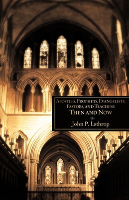 Apostles, Prophets, Evangelists, Pastors, and Teachers Then and Now - John P. Lathrop