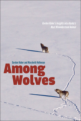 Among Wolves: Gordon Haber's Insights Into Alaska's Most Misunderstood Animal - Marybeth Holleman