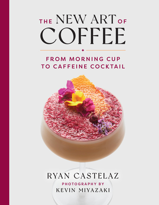 The New Art of Coffee: From Morning Cup to Caffeine Cocktail - Ryan Castelaz