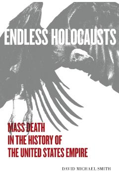 Endless Holocausts: Mass Death in the History of the United States Empire - David Michael Smith