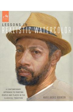 Lessons in Realistic Watercolor: A Contemporary Approach to Painting People and Places in the Classical Tradition - Mario Andres Robinson