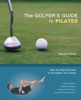 The Golfer's Guide to Pilates: Step-By-Step Exercises to Strengthen Your Game - Monica Clyde