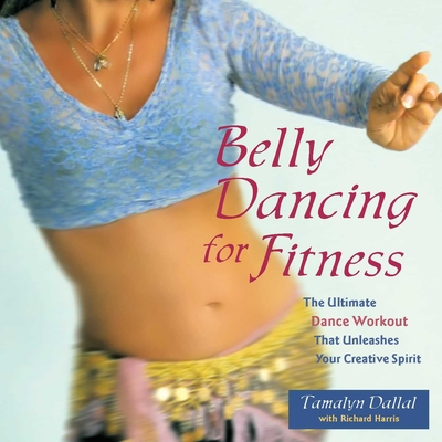 Belly Dancing for Fitness: The Ultimate Dance Workout That Unleashes Your Creative Spirit - Tamalyn Dallal