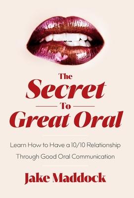 The Secret to Great Oral: Learn How to Have a 10/10 Relationship Through Good Oral Communication - Jake Maddock