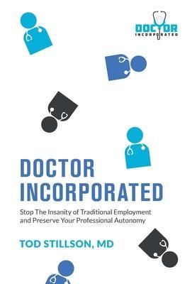 Doctor Incorporated: Stop the Insanity of Traditional Employment and Preserve Your Professional Autonomy - Tod Stillson