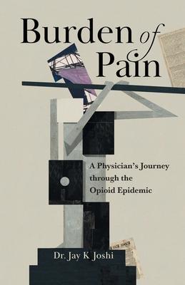 Burden of Pain: A Physician's Journey through the Opioid Epidemic - Jay K. Joshi