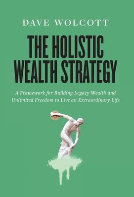 The Holistic Wealth Strategy: A Framework for Building Legacy Wealth and Unlimited Freedom to Live an Extraordinary Life - Dave Wolcott