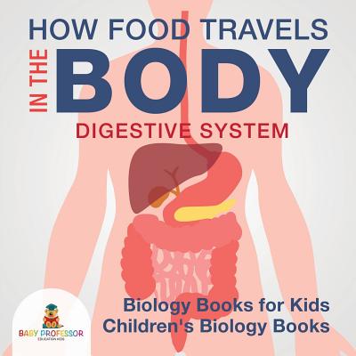 How Food Travels In The Body - Digestive System - Biology Books for Kids Children's Biology Books - Baby Professor