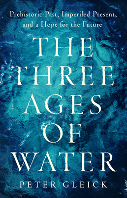 The Three Ages of Water: Prehistoric Past, Imperiled Present, and a Hope for the Future - Peter Gleick