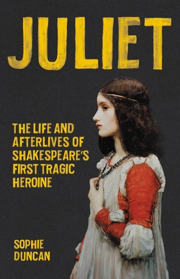 Juliet: The Life and Afterlives of Shakespeare's First Tragic Heroine - Sophie Duncan