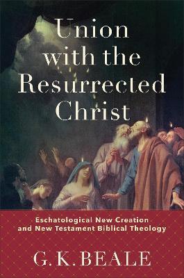 Union with the Resurrected Christ: Eschatological New Creation and New Testament Biblical Theology - G. K. Beale