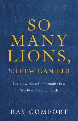 So Many Lions, So Few Daniels: Living Without Compromise in a World in Need of Truth - Ray Comfort