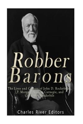 Robber Barons: The Lives and Careers of John D. Rockefeller, J.P. Morgan, Andrew Carnegie, and Cornelius Vanderbilt - Charles River Editors
