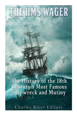 The HMS Wager: The History of the 18th Century's Most Famous Shipwreck and Mutiny - Charles River Editors