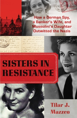 Sisters in Resistance: How a German Spy, a Banker's Wife, and Mussolini's Daughter Outwitted the Nazis - Tilar J. Mazzeo