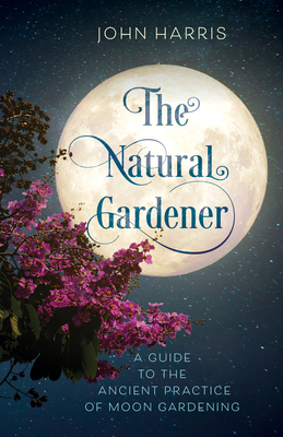 The Natural Gardener: A Guide to the Ancient Practice of Moon Gardening - John Harris