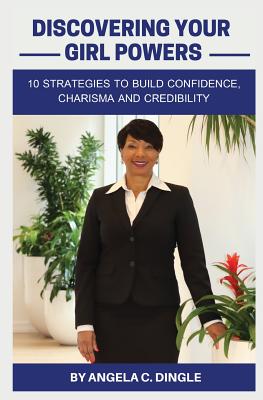 Discovering Your Girl Powers: 10 Strategies to Build Confidence, Charisma and Credibility - Angela C. Dingle