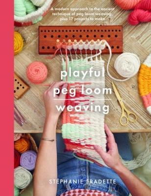 Playful Peg Loom Weaving: A Modern Approach to the Ancient Technique of Peg Loom Weaving, Plus 17 Projects to Make - Stephanie Fradette