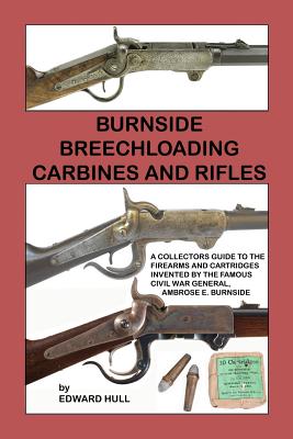 Burnside Breechloading Carbines and Rifles: A Collectors Guide to The Firearms and Cartridges Invented by The Famous Civil War General, Ambrose E. Bur - Edward Hull
