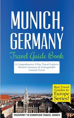 Munich: Munich, Germany: Travel Guide Book-A Comprehensive 5-Day Travel Guide to Munich, Germany & Unforgettable German Travel - Passport To European Travel Guides
