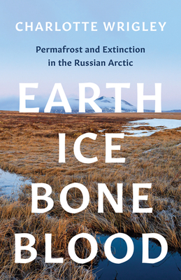 Earth, Ice, Bone, Blood: Permafrost and Extinction in the Russian Arctic - Charlotte Wrigley