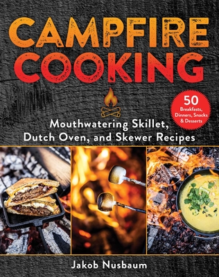 Campfire Cooking: Mouthwatering Skillet, Dutch Oven, and Skewer Recipes - Jakob Nusbaum