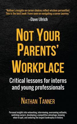 Not Your Parents' Workplace: Critical Lessons for Interns and Young Professionals - Nathan Tanner