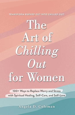 The Art of Chilling Out for Women: 100+ Ways to Replace Worry and Stress with Spiritual Healing, Self-Care, and Self-Love - Angela D. Coleman
