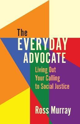 The Everyday Advocate: Living Out Your Calling to Social Justice - Ross Murray